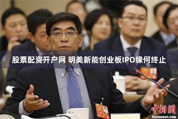 股票配资开户网 明美新能创业板IPO缘何终止