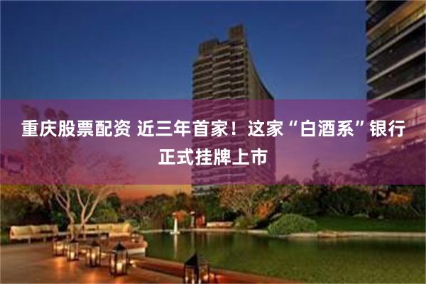 重庆股票配资 近三年首家！这家“白酒系”银行正式挂牌上市
