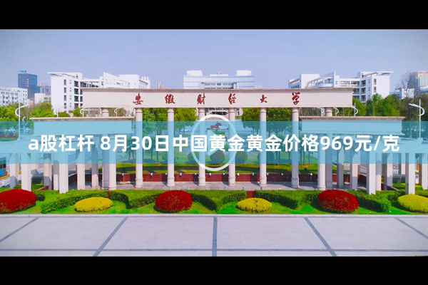 a股杠杆 8月30日中国黄金黄金价格969元/克