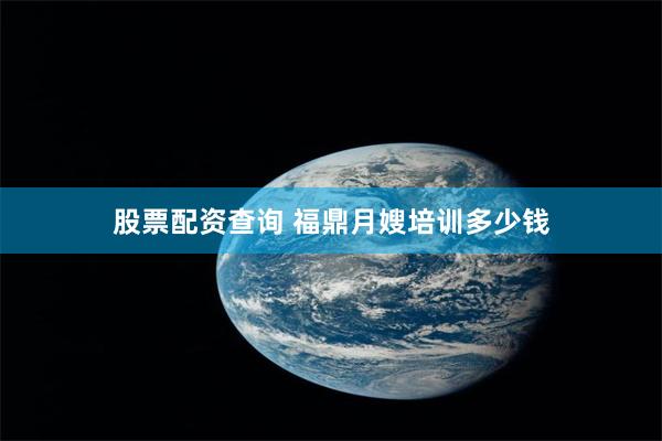 股票配资查询 福鼎月嫂培训多少钱