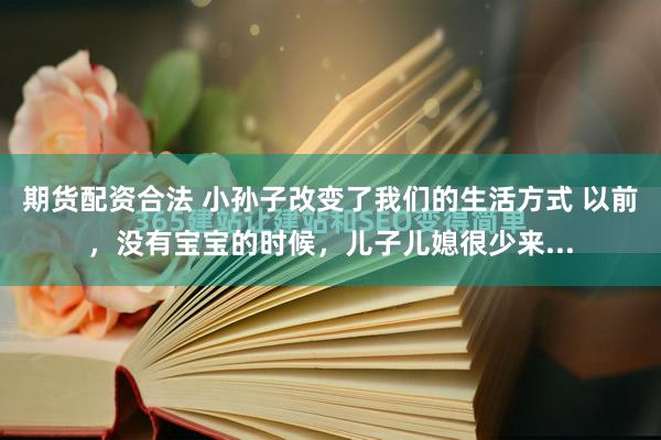 期货配资合法 小孙子改变了我们的生活方式 以前，没有宝宝的时候，儿子儿媳很少来...