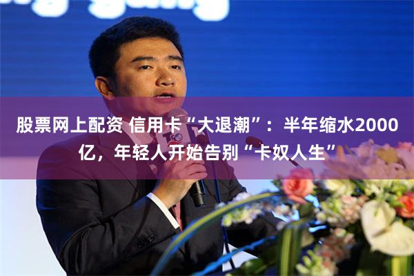 股票网上配资 信用卡“大退潮”：半年缩水2000亿，年轻人开始告别“卡奴人生”