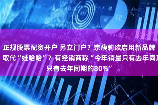 正规股票配资开户 另立门户？宗馥莉欲启用新品牌“娃小宗”取代“娃哈哈”？有经销商称“今年销量只有去年同期的80%”