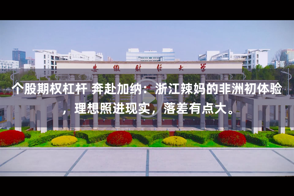 个股期权杠杆 奔赴加纳：浙江辣妈的非洲初体验，理想照进现实，落差有点大。