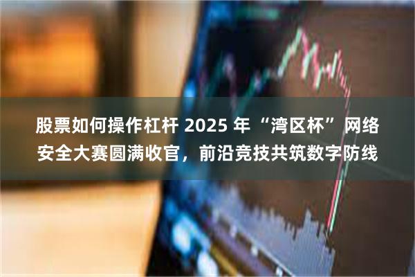 股票如何操作杠杆 2025 年 “湾区杯” 网络安全大赛圆满收官，前沿竞技共筑数字防线