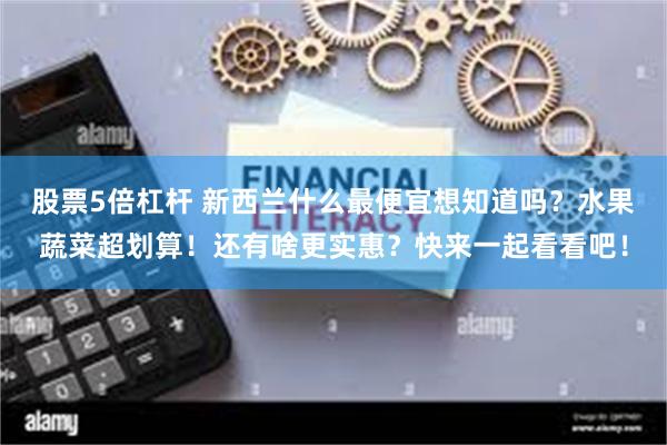 股票5倍杠杆 新西兰什么最便宜想知道吗?水果蔬菜超划算!还有啥更实惠?快来一起看看吧!