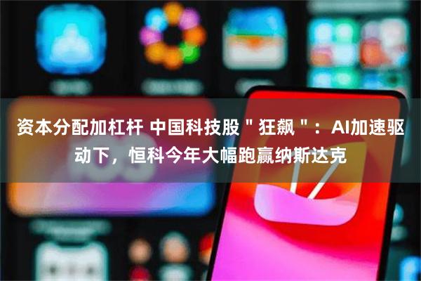 资本分配加杠杆 中国科技股"狂飙":AI加速驱动下,恒科今年大幅跑赢纳斯达克
