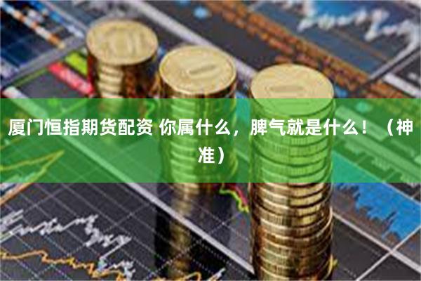 厦门恒指期货配资 你属什么，脾气就是什么！（神准）