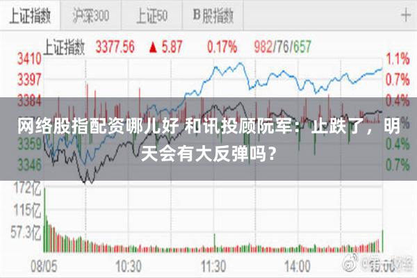 网络股指配资哪儿好 和讯投顾阮军：止跌了，明天会有大反弹吗？
