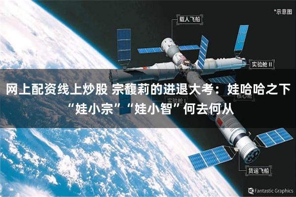 网上配资线上炒股 宗馥莉的进退大考：娃哈哈之下 “娃小宗”“娃小智”何去何从