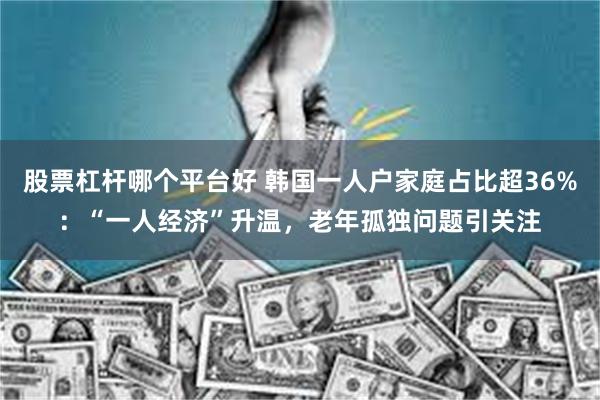 股票杠杆哪个平台好 韩国一人户家庭占比超36%：“一人经济”升温，老年孤独问题引关注