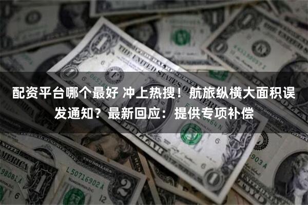 配资平台哪个最好 冲上热搜!航旅纵横大面积误发通知?最新回应:提供专项补偿