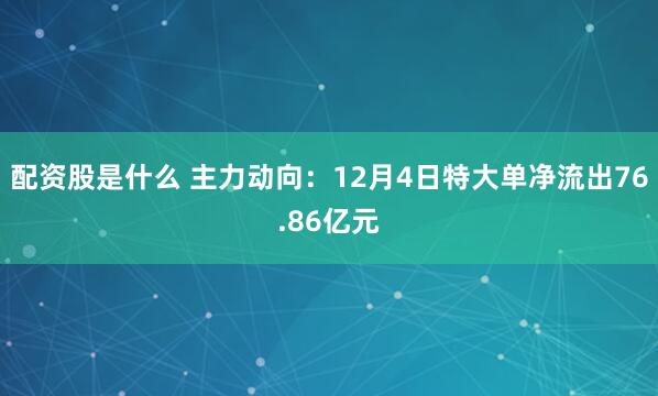 配资股是什么 主力动向:12月4日特大单净流出76.86亿元