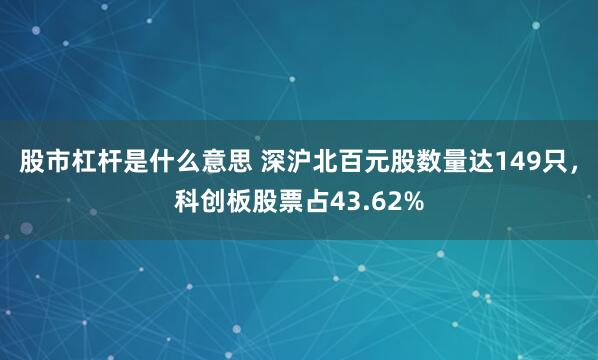 股市杠杆是什么意思 深沪北百元股数量达149只，科创板股票占43.62%
