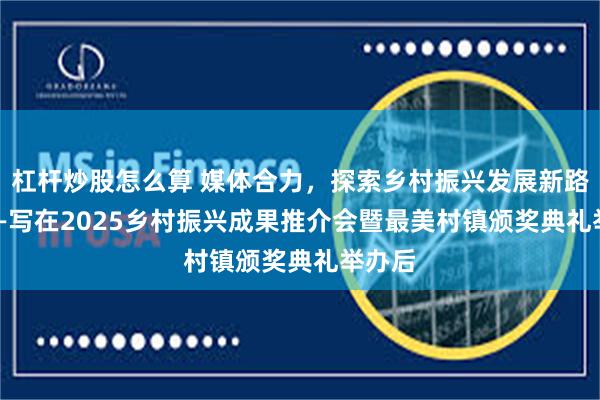 杠杆炒股怎么算 媒体合力，探索乡村振兴发展新路径  ——写在2025乡村振兴成果推介会暨最美村镇颁奖典礼举办后