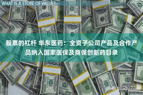股票的杠杆 华东医药:全资子公司产品及合作产品纳入国家医保及商保创新药目录