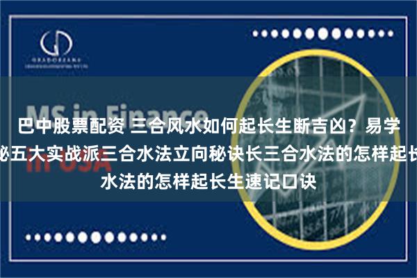 巴中股票配资 三合风水如何起长生断吉凶？易学者杨道明揭秘五大实战派三合水法立向秘诀长三合水法的怎样起长生速记口诀