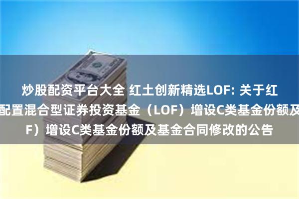 炒股配资平台大全 红土创新精选LOF: 关于红土创新转型精选灵活配置混合型证券投资基金（LOF）增设C类基金份额及基金合同修改的公告