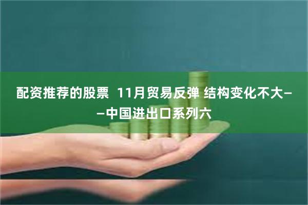 配资推荐的股票  11月贸易反弹 结构变化不大——中国进出口系列六
