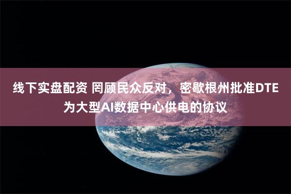 线下实盘配资 罔顾民众反对，密歇根州批准DTE为大型AI数据中心供电的协议
