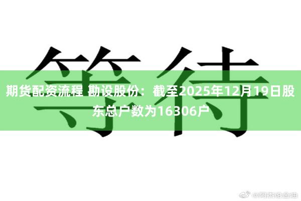 期货配资流程 勘设股份：截至2025年12月19日股东总户数为16306户