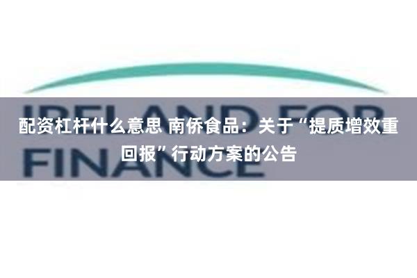 配资杠杆什么意思 南侨食品：关于“提质增效重回报”行动方案的公告