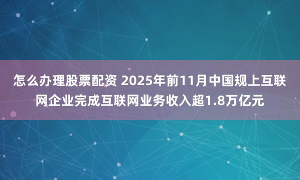 怎么办理股票配资 2025年前11月中国规上互联网企业完成互联网业务收入超1.8万亿元